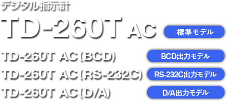 デジタル指示計 TD-260T AC/DC 標準モデル TD-260T(BCD) AC/DC BCD出力モデル TD-260T(RS-232C) AC/DC RS-232C出力モデル TD-260T(D/A) AC/DC D/A出力モデル